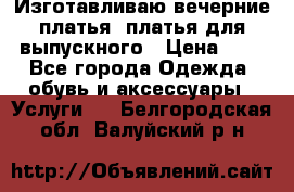 Изготавливаю вечерние платья, платья для выпускного › Цена ­ 1 - Все города Одежда, обувь и аксессуары » Услуги   . Белгородская обл.,Валуйский р-н